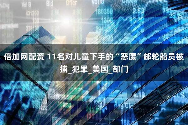 倍加网配资 11名对儿童下手的“恶魔”邮轮船员被捕_犯罪_美国_部门