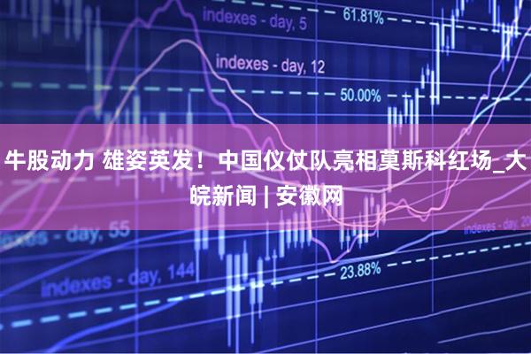 牛股动力 雄姿英发！中国仪仗队亮相莫斯科红场_大皖新闻 | 安徽网