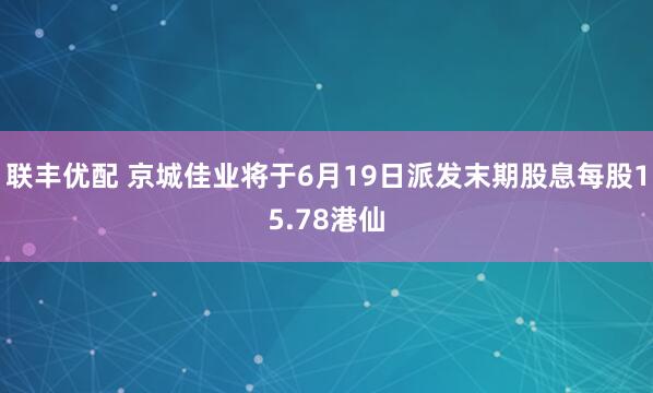 联丰优配 京城佳业将于6月19日派发末期股息每股15.78港仙