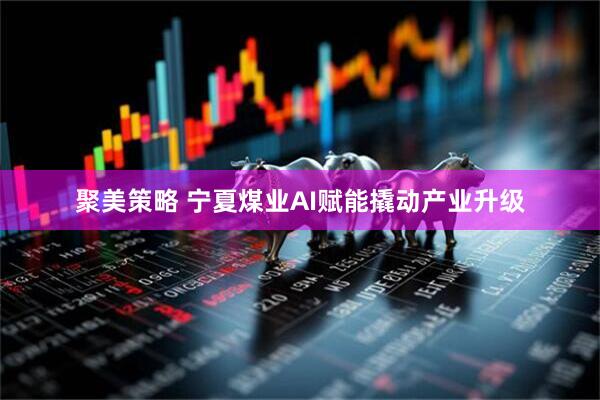 聚美策略 宁夏煤业AI赋能撬动产业升级