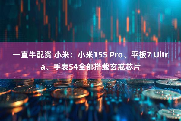 一直牛配资 小米：小米15S Pro、平板7 Ultra、手表S4全部搭载玄戒芯片
