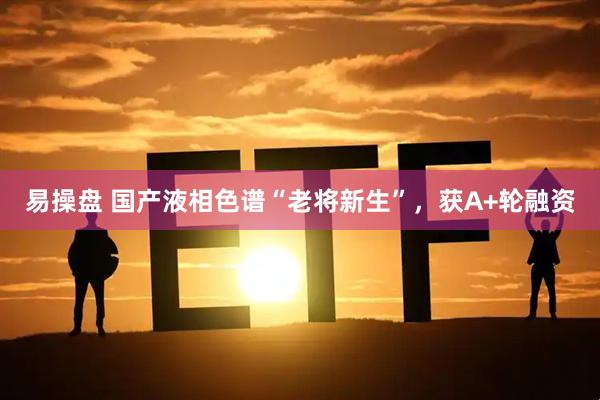 易操盘 国产液相色谱“老将新生”，获A+轮融资