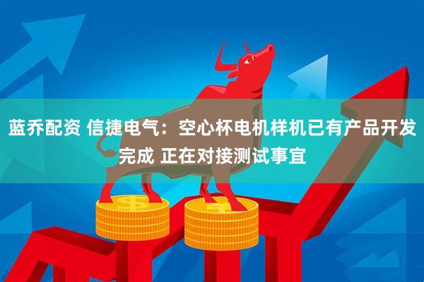 蓝乔配资 信捷电气：空心杯电机样机已有产品开发完成 正在对接测试事宜