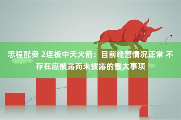 忠程配资 2连板中天火箭：目前经营情况正常 不存在应披露而未披露的重大事项