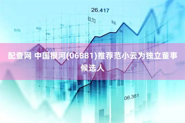 配查网 中国银河(06881)推荐范小云为独立董事候选人