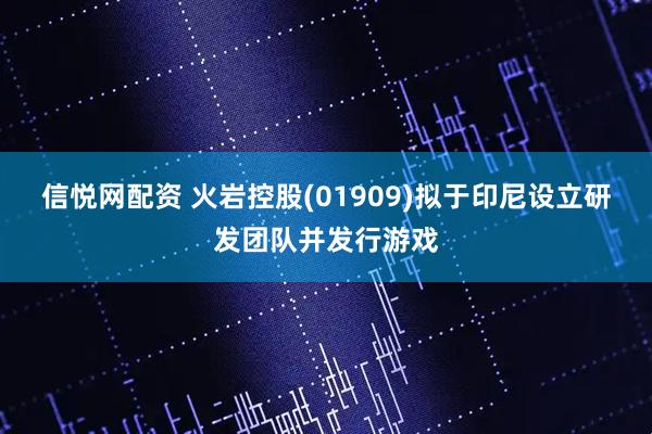 信悦网配资 火岩控股(01909)拟于印尼设立研发团队并发行游戏