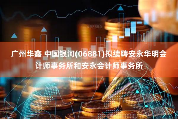广州华鑫 中国银河(06881)拟续聘安永华明会计师事务所和安永会计师事务所