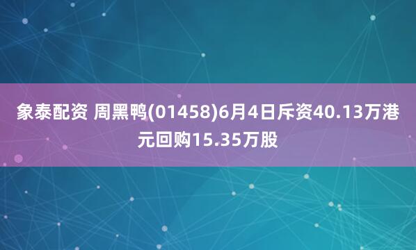 象泰配资 周黑鸭(01458)6月4日斥资40.13万港元回购15.35万股