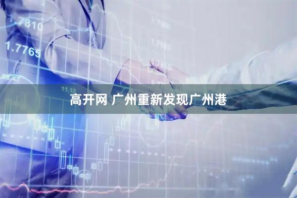 高开网 广州重新发现广州港