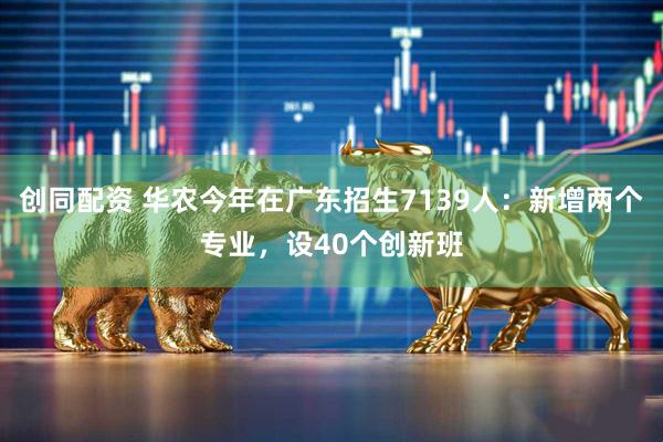创同配资 华农今年在广东招生7139人：新增两个专业，设40个创新班