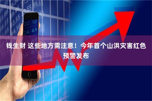 钱生财 这些地方需注意！今年首个山洪灾害红色预警发布