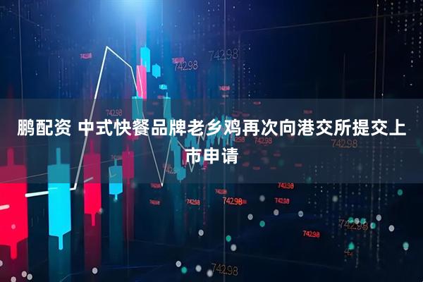 鹏配资 中式快餐品牌老乡鸡再次向港交所提交上市申请