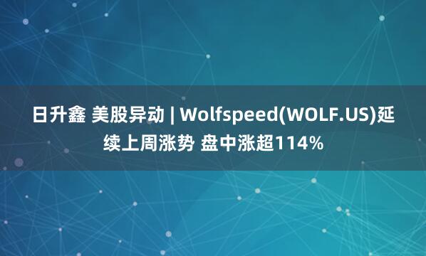 日升鑫 美股异动 | Wolfspeed(WOLF.US)延续上周涨势 盘中涨超114%