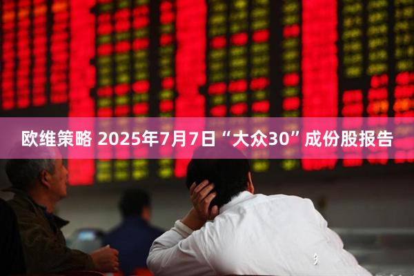 欧维策略 2025年7月7日“大众30”成份股报告