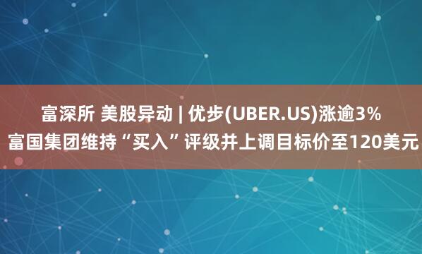 富深所 美股异动 | 优步(UBER.US)涨逾3% 富国集团维持“买入”评级并上调目标价至120美元