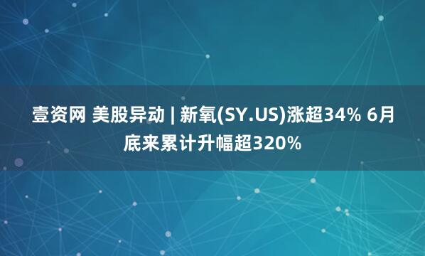 壹资网 美股异动 | 新氧(SY.US)涨超34% 6月底来累计升幅超320%