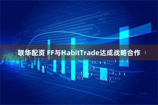 联华配资 FF与HabitTrade达成战略合作