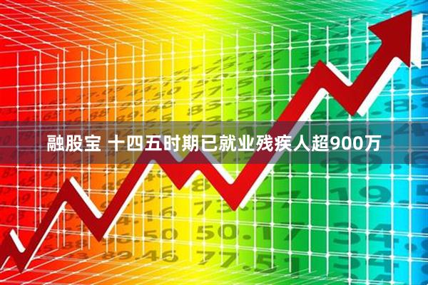 融股宝 十四五时期已就业残疾人超900万