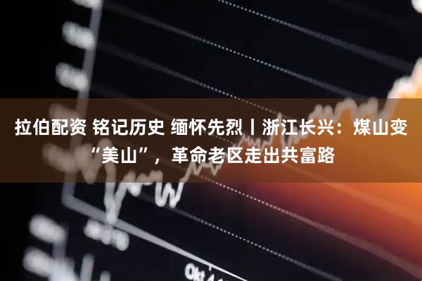 拉伯配资 铭记历史 缅怀先烈丨浙江长兴：煤山变“美山”，革命老区走出共富路