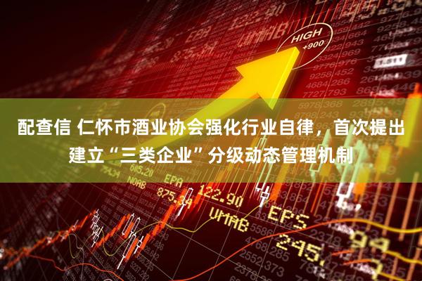 配查信 仁怀市酒业协会强化行业自律，首次提出建立“三类企业”分级动态管理机制