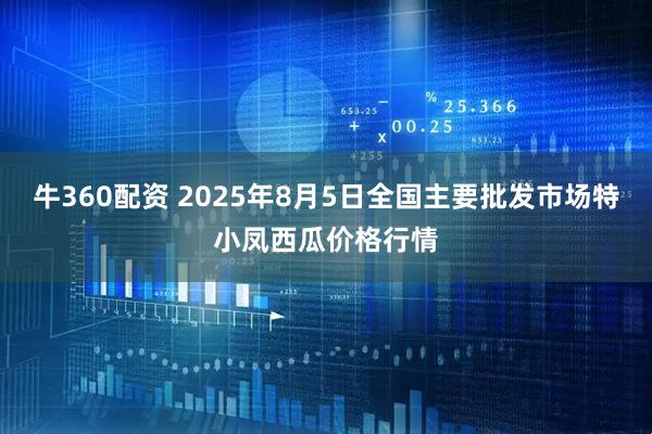 牛360配资 2025年8月5日全国主要批发市场特小凤西瓜价格行情
