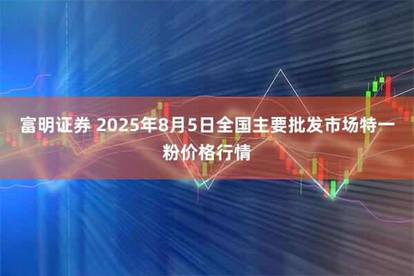 富明证券 2025年8月5日全国主要批发市场特一粉价格行情