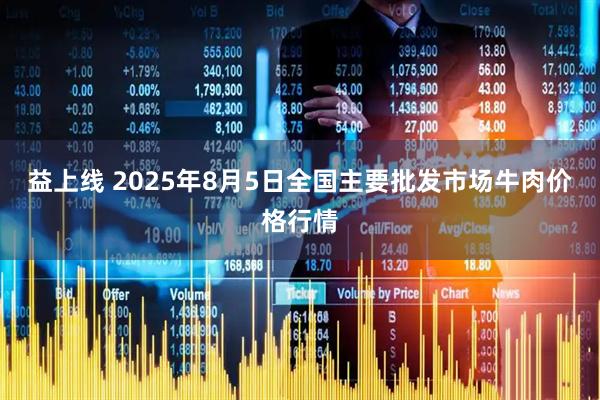 益上线 2025年8月5日全国主要批发市场牛肉价格行情