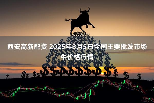 西安高新配资 2025年8月5日全国主要批发市场牛价格行情