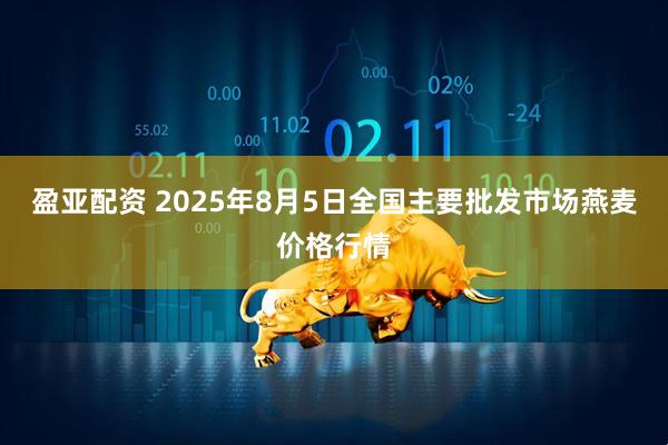 盈亚配资 2025年8月5日全国主要批发市场燕麦价格行情