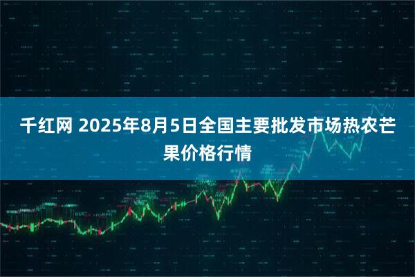 千红网 2025年8月5日全国主要批发市场热农芒果价格行情