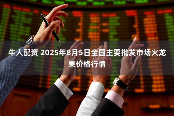 牛人配资 2025年8月5日全国主要批发市场火龙果价格行情