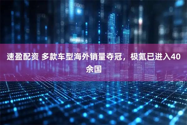 速盈配资 多款车型海外销量夺冠，极氪已进入40余国