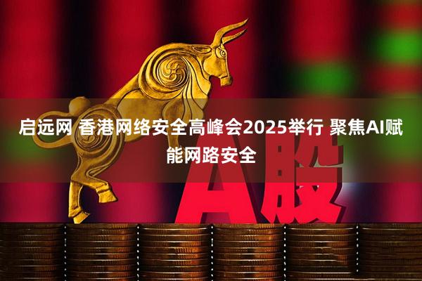 启远网 香港网络安全高峰会2025举行 聚焦AI赋能网路安全