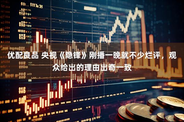 优配良品 央视《隐锋》刚播一晚就不少烂评，观众给出的理由出奇一致