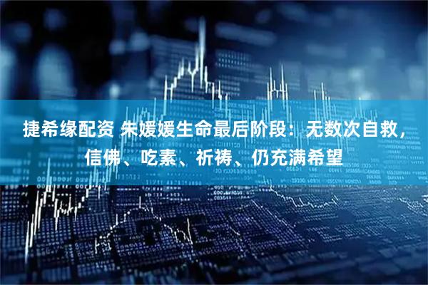捷希缘配资 朱媛媛生命最后阶段：无数次自救，信佛、吃素、祈祷、仍充满希望