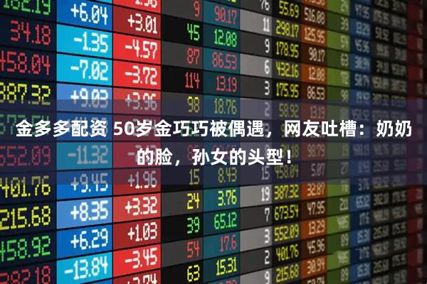 金多多配资 50岁金巧巧被偶遇，网友吐槽：奶奶的脸，孙女的头型！