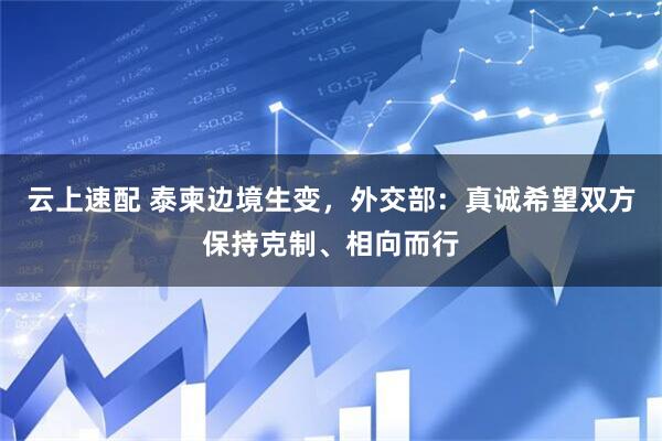 云上速配 泰柬边境生变，外交部：真诚希望双方保持克制、相向而行