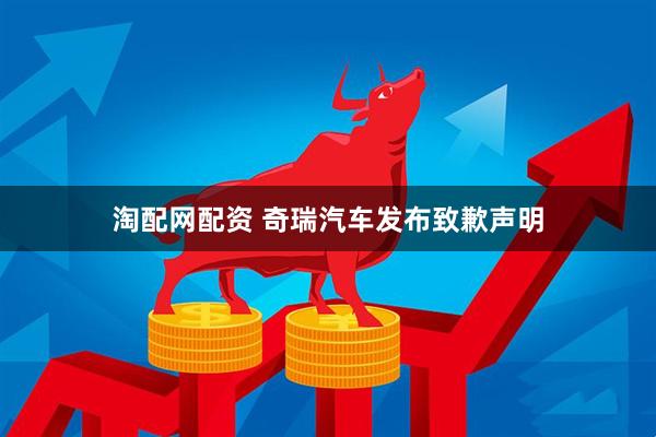 淘配网配资 奇瑞汽车发布致歉声明