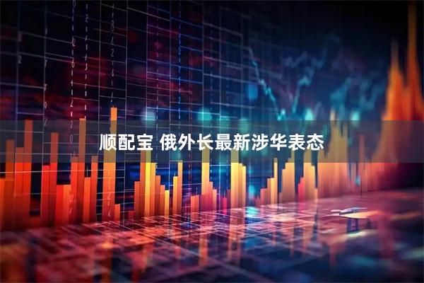 顺配宝 俄外长最新涉华表态