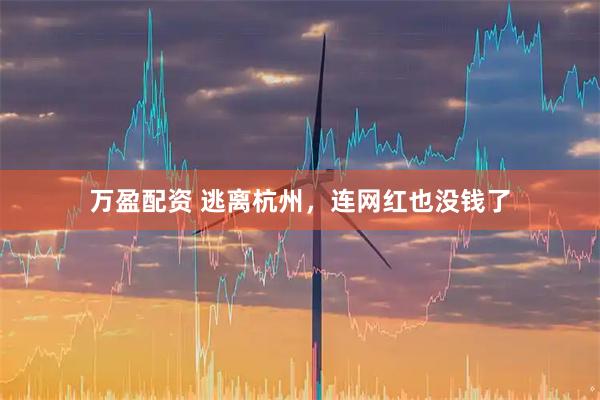 万盈配资 逃离杭州，连网红也没钱了