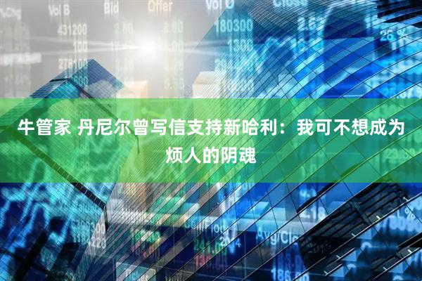 牛管家 丹尼尔曾写信支持新哈利：我可不想成为烦人的阴魂