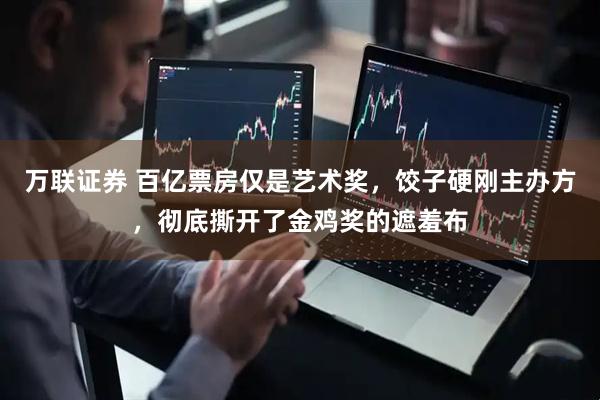 万联证券 百亿票房仅是艺术奖，饺子硬刚主办方，彻底撕开了金鸡奖的遮羞布