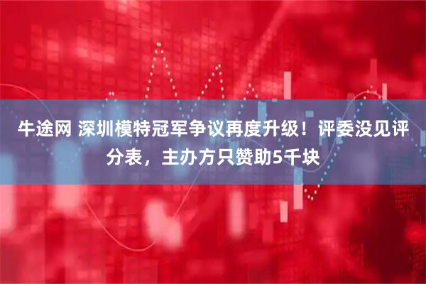 牛途网 深圳模特冠军争议再度升级！评委没见评分表，主办方只赞助5千块
