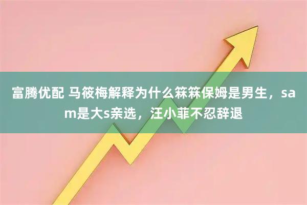 富腾优配 马筱梅解释为什么箖箖保姆是男生，sam是大s亲选，汪小菲不忍辞退