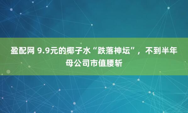 盈配网 9.9元的椰子水“跌落神坛”，不到半年母公司市值腰斩