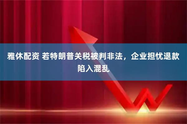 雅休配资 若特朗普关税被判非法，企业担忧退款陷入混乱