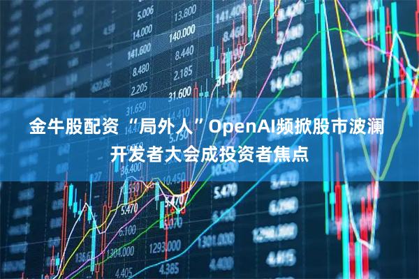 金牛股配资 “局外人”OpenAI频掀股市波澜 开发者大会成投资者焦点