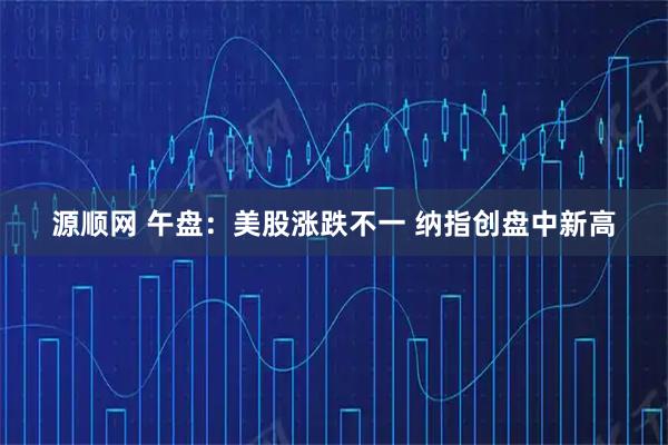 源顺网 午盘：美股涨跌不一 纳指创盘中新高