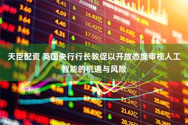 天臣配资 英国央行行长敦促以开放态度审视人工智能的机遇与风险