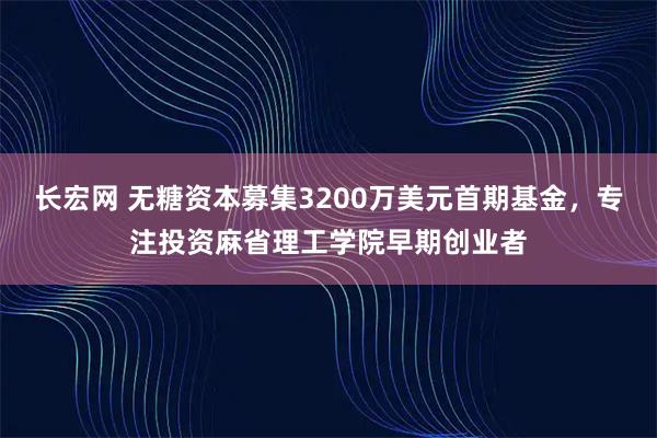 长宏网 无糖资本募集3200万美元首期基金，专注投资麻省理工学院早期创业者